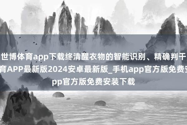 世博体育app下载终清醒衣物的智能识别、精确判干-世博体育APP最新版2024安卓最新版_手机app官方版免费安装下载