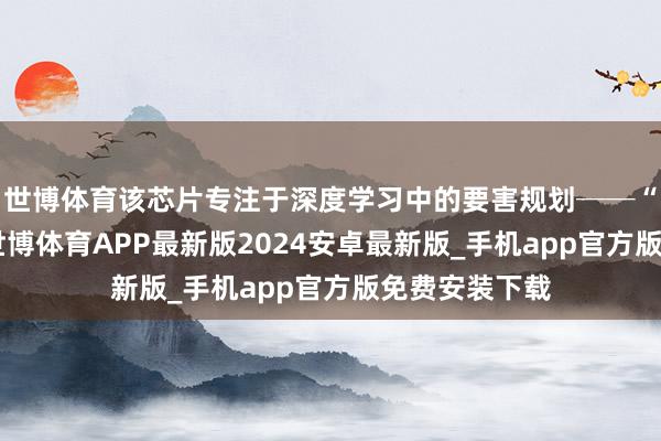 世博体育该芯片专注于深度学习中的要害规划──“卷积”规划-世博体育APP最新版2024安卓最新版_手机app官方版免费安装下载
