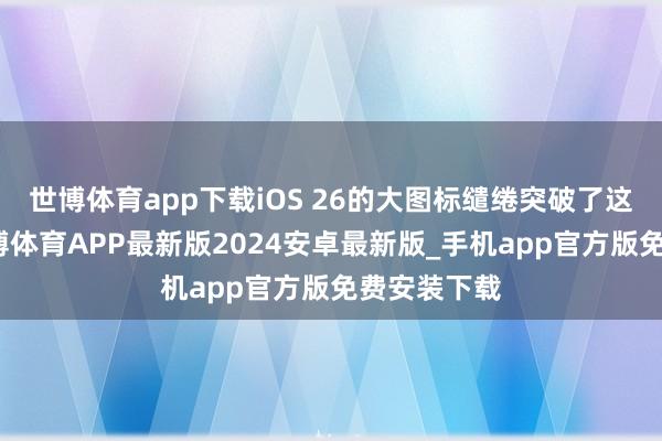 世博体育app下载iOS 26的大图标缱绻突破了这种均衡-世博体育APP最新版2024安卓最新版_手机app官方版免费安装下载