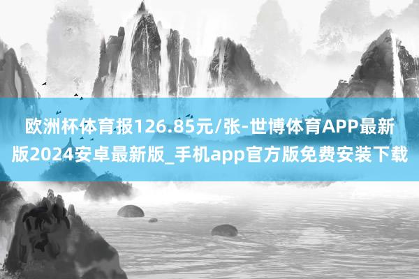 欧洲杯体育报126.85元/张-世博体育APP最新版2024安卓最新版_手机app官方版免费安装下载