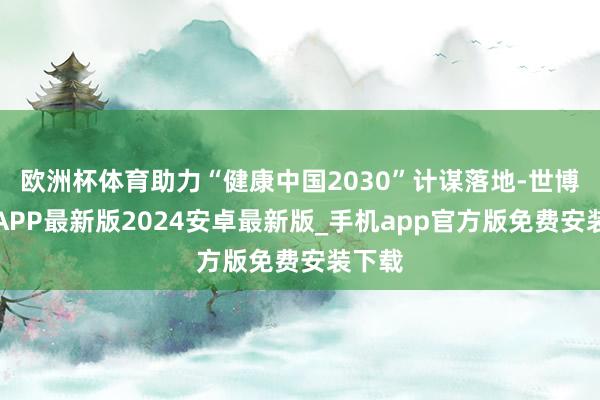 欧洲杯体育助力“健康中国2030”计谋落地-世博体育APP最新版2024安卓最新版_手机app官方版免费安装下载
