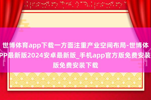 世博体育app下载一方面注重产业空间布局-世博体育APP最新版2024安卓最新版_手机app官方版免费安装下载
