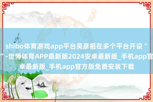 shibo体育游戏app平台吴彦祖在多个平台开设“吴彦祖教英语账号”-世博体育APP最新版2024安卓最新版_手机app官方版免费安装下载