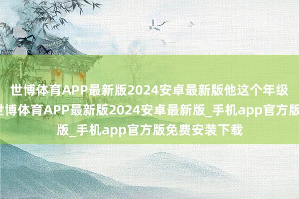世博体育APP最新版2024安卓最新版他这个年级的老东谈主-世博体育APP最新版2024安卓最新版_手机app官方版免费安装下载