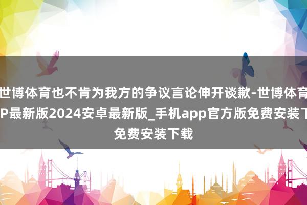 世博体育也不肯为我方的争议言论伸开谈歉-世博体育APP最新版2024安卓最新版_手机app官方版免费安装下载