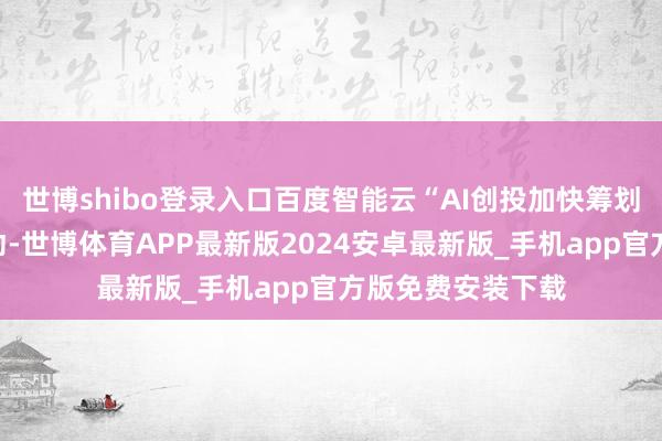 世博shibo登录入口百度智能云“AI创投加快筹划”第一期步履启动-世博体育APP最新版2024安卓最新版_手机app官方版免费安装下载