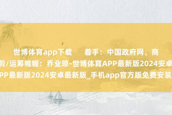 世博体育app下载      着手：中国政府网、商务部专题新闻发布会 裁剪/运筹帷幄：乔业琼-世博体育APP最新版2024安卓最新版_手机app官方版免费安装下载