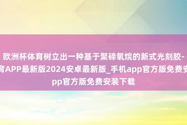 欧洲杯体育树立出一种基于聚碲氧烷的新式光刻胶-世博体育APP最新版2024安卓最新版_手机app官方版免费安装下载