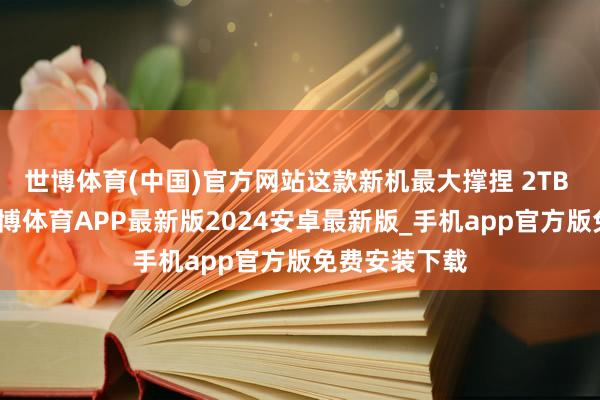 世博体育(中国)官方网站这款新机最大撑捏 2TB 存储彭胀-世博体育APP最新版2024安卓最新版_手机app官方版免费安装下载