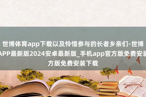 世博体育app下载以及怜惜参与的长者乡亲们-世博体育APP最新版2024安卓最新版_手机app官方版免费安装下载