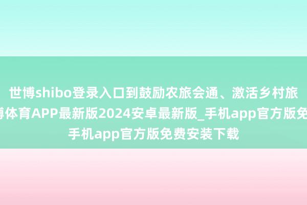 世博shibo登录入口到鼓励农旅会通、激活乡村旅游产业-世博体育APP最新版2024安卓最新版_手机app官方版免费安装下载