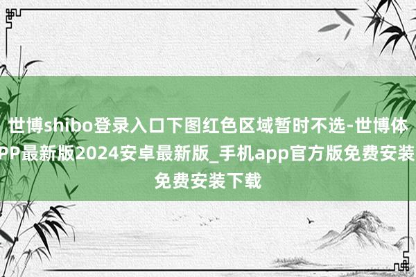 世博shibo登录入口下图红色区域暂时不选-世博体育APP最新版2024安卓最新版_手机app官方版免费安装下载