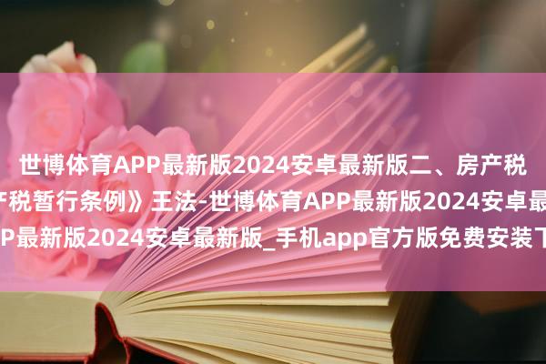 世博体育APP最新版2024安卓最新版二、房产税1.基本王法根据《房产税暂行条例》王法-世博体育APP最新版2024安卓最新版_手机app官方版免费安装下载
