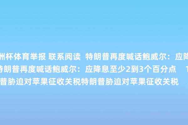 欧洲杯体育举报 联系阅读  特朗普再度喊话鲍威尔：应降息至少2到3个百分点特朗普再度喊话鲍威尔：应降息至少2到3个百分点    18  06-24 13:48     特朗普胁迫对苹果征收关税特朗普胁迫对苹果征收关税    33  05-23 19:33     商务部：将12家好意思国实体列入出口连续管控名单商务部：将12家好意思国实体列入出口连续管控名单    17  04-09 19:08 