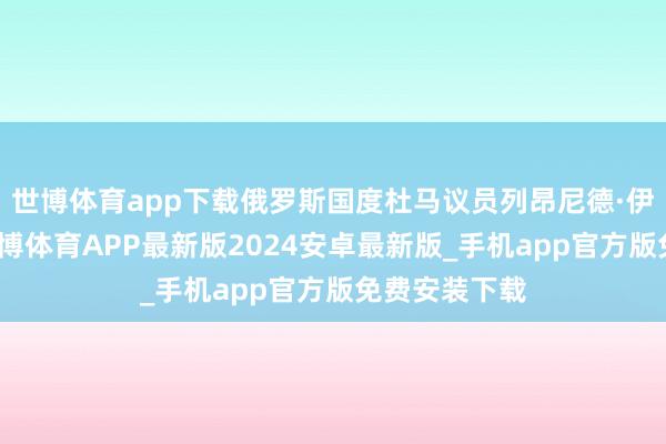 世博体育app下载俄罗斯国度杜马议员列昂尼德·伊夫列夫说-世博体育APP最新版2024安卓最新版_手机app官方版免费安装下载