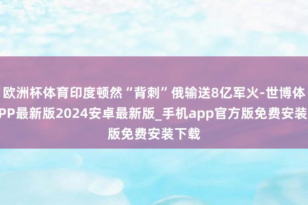欧洲杯体育印度顿然“背刺”俄输送8亿军火-世博体育APP最新版2024安卓最新版_手机app官方版免费安装下载