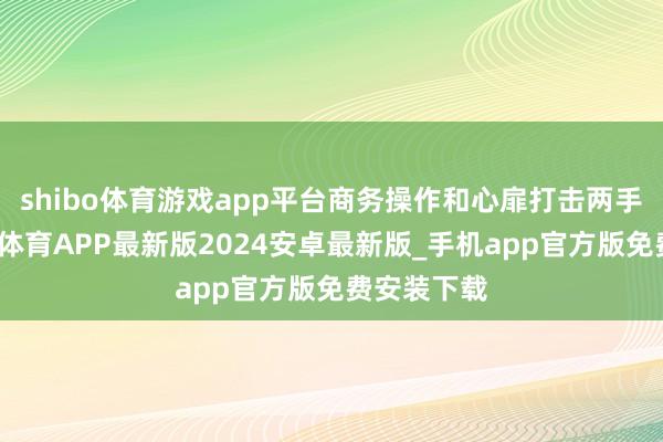 shibo体育游戏app平台商务操作和心扉打击两手皆下-世博体育APP最新版2024安卓最新版_手机app官方版免费安装下载