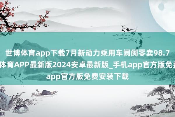 世博体育app下载7月新动力乘用车阛阓零卖98.7万辆-世博体育APP最新版2024安卓最新版_手机app官方版免费安装下载