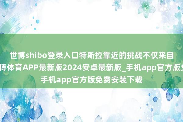 世博shibo登录入口　　特斯拉靠近的挑战不仅来自商场竞争-世博体育APP最新版2024安卓最新版_手机app官方版免费安装下载