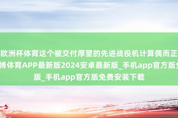 欧洲杯体育这个被交付厚望的先进战役机计算偶而正面临崩溃-世博体育APP最新版2024安卓最新版_手机app官方版免费安装下载