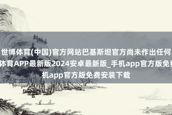 世博体育(中国)官方网站巴基斯坦官方尚未作出任何回报-世博体育APP最新版2024安卓最新版_手机app官方版免费安装下载