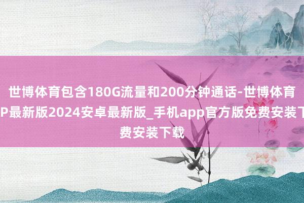 世博体育包含180G流量和200分钟通话-世博体育APP最新版2024安卓最新版_手机app官方版免费安装下载
