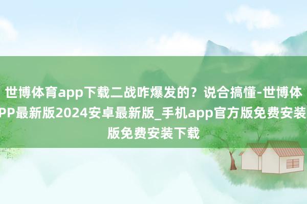 世博体育app下载二战咋爆发的？说合搞懂-世博体育APP最新版2024安卓最新版_手机app官方版免费安装下载