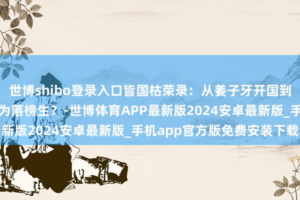 世博shibo登录入口皆国枯荣录：从姜子牙开国到田氏代皆，学霸如何沦为落榜生？-世博体育APP最新版2024安卓最新版_手机app官方版免费安装下载