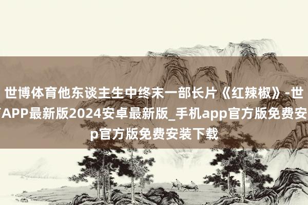 世博体育他东谈主生中终末一部长片《红辣椒》-世博体育APP最新版2024安卓最新版_手机app官方版免费安装下载