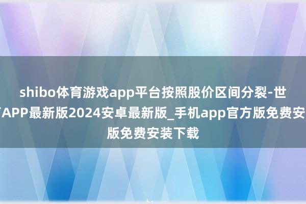 shibo体育游戏app平台　　按照股价区间分裂-世博体育APP最新版2024安卓最新版_手机app官方版免费安装下载