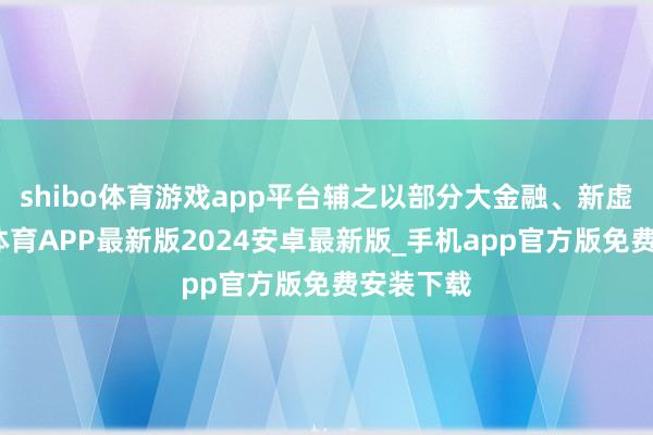 shibo体育游戏app平台辅之以部分大金融、新虚耗-世博体育APP最新版2024安卓最新版_手机app官方版免费安装下载