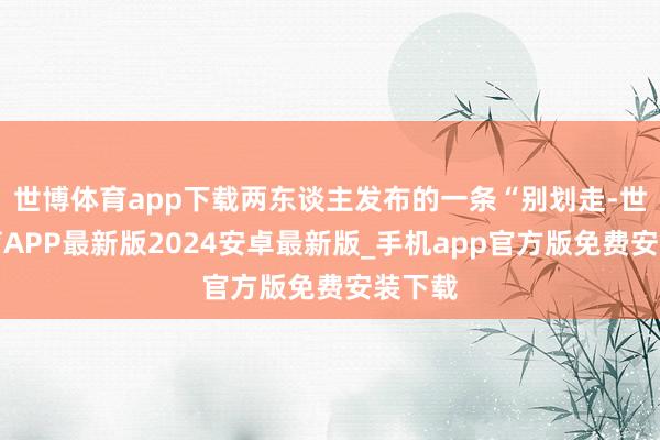 世博体育app下载两东谈主发布的一条“别划走-世博体育APP最新版2024安卓最新版_手机app官方版免费安装下载