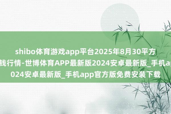 shibo体育游戏app平台2025年8月30平方德首衡实业有限公司价钱行情-世博体育APP最新版2024安卓最新版_手机app官方版免费安装下载