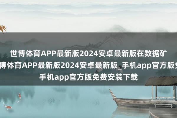 世博体育APP最新版2024安卓最新版　　在数据矿山开荒上-世博体育APP最新版2024安卓最新版_手机app官方版免费安装下载
