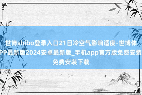 世博shibo登录入口21日冷空气影响适度-世博体育APP最新版2024安卓最新版_手机app官方版免费安装下载