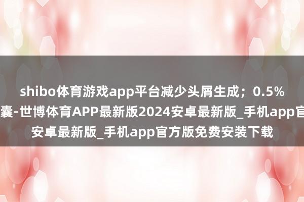 shibo体育游戏app平台减少头屑生成；0.5% 的水杨酸可认知毛囊-世博体育APP最新版2024安卓最新版_手机app官方版免费安装下载
