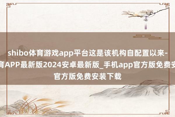 shibo体育游戏app平台这是该机构自配置以来-世博体育APP最新版2024安卓最新版_手机app官方版免费安装下载