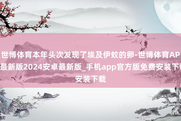 世博体育本年头次发现了埃及伊蚊的卵-世博体育APP最新版2024安卓最新版_手机app官方版免费安装下载