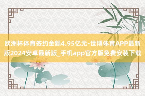 欧洲杯体育签约金额4.95亿元-世博体育APP最新版2024安卓最新版_手机app官方版免费安装下载