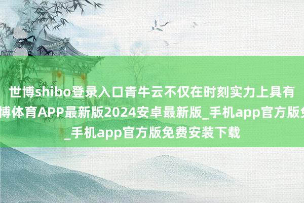 世博shibo登录入口青牛云不仅在时刻实力上具有率先地位-世博体育APP最新版2024安卓最新版_手机app官方版免费安装下载
