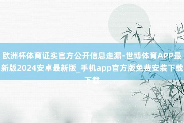 欧洲杯体育证实官方公开信息走漏-世博体育APP最新版2024安卓最新版_手机app官方版免费安装下载