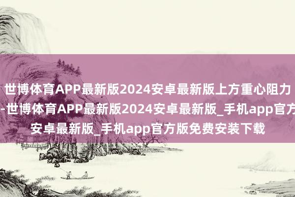 世博体育APP最新版2024安卓最新版上方重心阻力在3670~75区域-世博体育APP最新版2024安卓最新版_手机app官方版免费安装下载