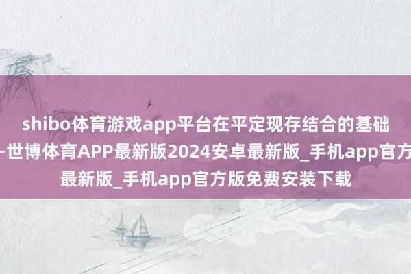 shibo体育游戏app平台在平定现存结合的基础上发掘潜在伙伴-世博体育APP最新版2024安卓最新版_手机app官方版免费安装下载