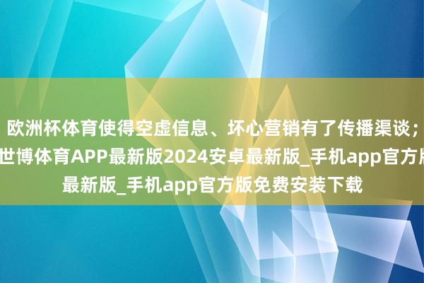 欧洲杯体育使得空虚信息、坏心营销有了传播渠谈；从轨制层面看-世博体育APP最新版2024安卓最新版_手机app官方版免费安装下载