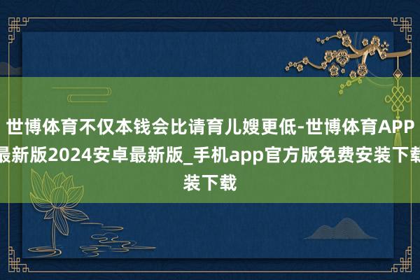 世博体育不仅本钱会比请育儿嫂更低-世博体育APP最新版2024安卓最新版_手机app官方版免费安装下载