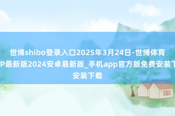世博shibo登录入口2025年3月24日-世博体育APP最新版2024安卓最新版_手机app官方版免费安装下载