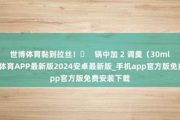 世博体育黏到拉丝!❶   锅中加 2 调羹(30ml)油-世博体育APP最新版2024安卓最新版_手机app官方版免费安装下载