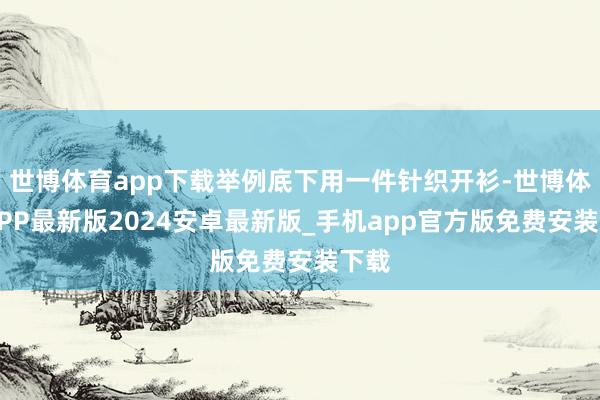 世博体育app下载举例底下用一件针织开衫-世博体育APP最新版2024安卓最新版_手机app官方版免费安装下载