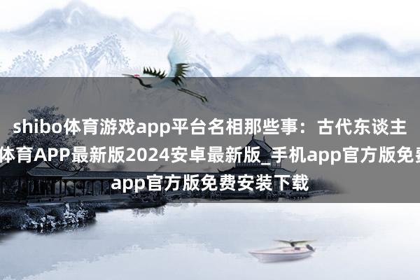 shibo体育游戏app平台名相那些事：古代东谈主物稿-世博体育APP最新版2024安卓最新版_手机app官方版免费安装下载