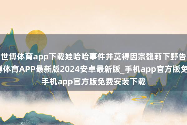 世博体育app下载娃哈哈事件并莫得因宗馥莉下野告一段落-世博体育APP最新版2024安卓最新版_手机app官方版免费安装下载